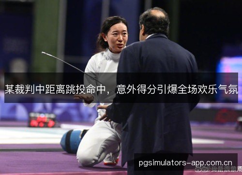 某裁判中距离跳投命中，意外得分引爆全场欢乐气氛